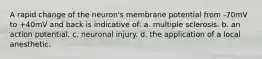 A rapid change of the neuron's membrane potential from -70mV to +40mV and back is indicative of: a. multiple sclerosis. b. an action potential. c. neuronal injury. d. the application of a local anesthetic.