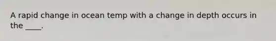 A rapid change in ocean temp with a change in depth occurs in the ____.
