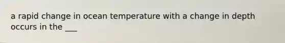 a rapid change in ocean temperature with a change in depth occurs in the ___