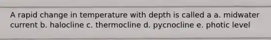 A rapid change in temperature with depth is called a a. midwater current b. halocline c. thermocline d. pycnocline e. photic level