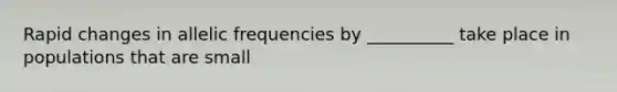 Rapid changes in allelic frequencies by __________ take place in populations that are small