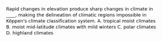 Rapid changes in elevation produce sharp changes in climate in ____, making the delineation of climatic regions impossible in Köppen's climate classification system. A. tropical moist climates B. moist mid-latitude climates with mild winters C. polar climates D. highland climates