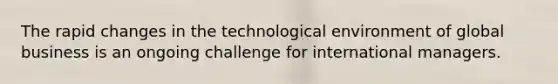 The rapid changes in the technological environment of global business is an ongoing challenge for international managers.