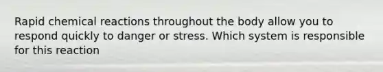 Rapid chemical reactions throughout the body allow you to respond quickly to danger or stress. Which system is responsible for this reaction