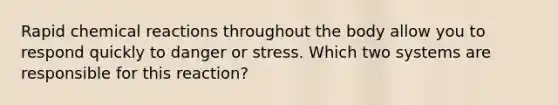 Rapid chemical reactions throughout the body allow you to respond quickly to danger or stress. Which two systems are responsible for this reaction?