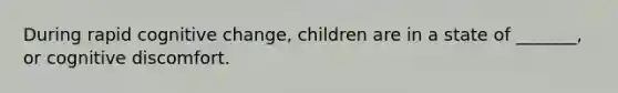 During rapid cognitive change, children are in a state of _______, or cognitive discomfort.