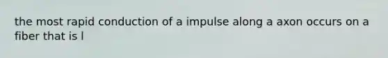 the most rapid conduction of a impulse along a axon occurs on a fiber that is l