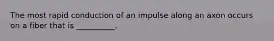 The most rapid conduction of an impulse along an axon occurs on a fiber that is __________.