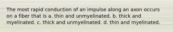 The most rapid conduction of an impulse along an axon occurs on a fiber that is a. thin and unmyelinated. b. thick and myelinated. c. thick and unmyelinated. d. thin and myelinated.