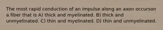 The most rapid conduction of an impulse along an axon occurson a fiber that is A) thick and myelinated. B) thick and unmyelinated. C) thin and myelinated. D) thin and unmyelinated.