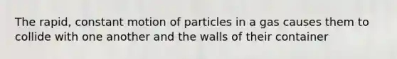 The rapid, constant motion of particles in a gas causes them to collide with one another and the walls of their container