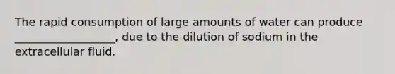 The rapid consumption of large amounts of water can produce __________________, due to the dilution of sodium in the extracellular fluid.