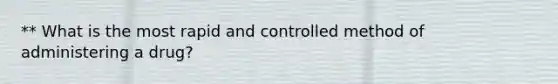 ** What is the most rapid and controlled method of administering a drug?