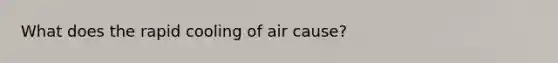 What does the rapid cooling of air cause?