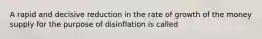 A rapid and decisive reduction in the rate of growth of the money supply for the purpose of disinflation is called