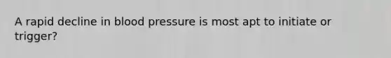 A rapid decline in blood pressure is most apt to initiate or trigger?