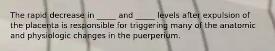 The rapid decrease in _____ and _____ levels after expulsion of the placenta is responsible for triggering many of the anatomic and physiologic changes in the puerperium.