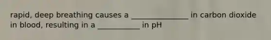 rapid, deep breathing causes a _______________ in carbon dioxide in blood, resulting in a ___________ in pH