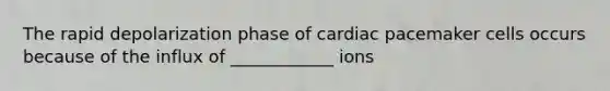 The rapid depolarization phase of cardiac pacemaker cells occurs because of the influx of ____________ ions