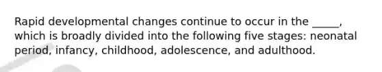 Rapid developmental changes continue to occur in the _____, which is broadly divided into the following five stages: neonatal period, infancy, childhood, adolescence, and adulthood.