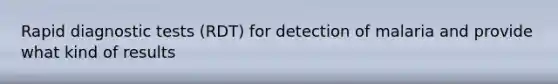 Rapid diagnostic tests (RDT) for detection of malaria and provide what kind of results