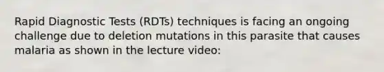 Rapid Diagnostic Tests (RDTs) techniques is facing an ongoing challenge due to deletion mutations in this parasite that causes malaria as shown in the lecture video: