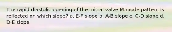 The rapid diastolic opening of the mitral valve M-mode pattern is reflected on which slope? a. E-F slope b. A-B slope c. C-D slope d. D-E slope