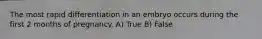 The most rapid differentiation in an embryo occurs during the first 2 months of pregnancy. A) True B) False