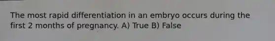 The most rapid differentiation in an embryo occurs during the first 2 months of pregnancy. A) True B) False