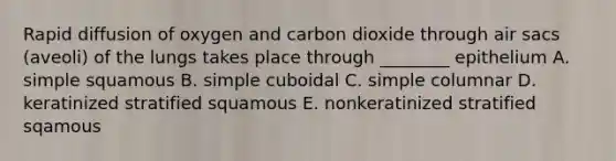 Rapid diffusion of oxygen and carbon dioxide through air sacs (aveoli) of the lungs takes place through ________ epithelium A. simple squamous B. simple cuboidal C. simple columnar D. keratinized stratified squamous E. nonkeratinized stratified sqamous