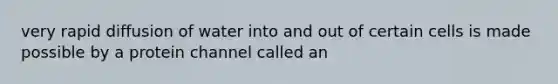 very rapid diffusion of water into and out of certain cells is made possible by a protein channel called an