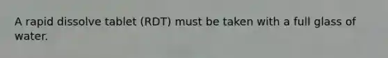 A rapid dissolve tablet (RDT) must be taken with a full glass of water.