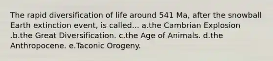 The rapid diversification of life around 541 Ma, after the snowball Earth extinction event, is called... a.the Cambrian Explosion .b.the Great Diversification. c.the Age of Animals. d.the Anthropocene. e.Taconic Orogeny.