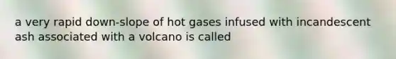 a very rapid down-slope of hot gases infused with incandescent ash associated with a volcano is called