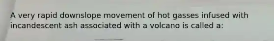 A very rapid downslope movement of hot gasses infused with incandescent ash associated with a volcano is called a: