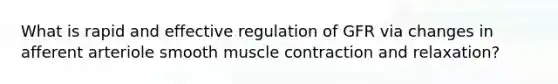 What is rapid and effective regulation of GFR via changes in afferent arteriole smooth <a href='https://www.questionai.com/knowledge/k0LBwLeEer-muscle-contraction' class='anchor-knowledge'>muscle contraction</a> and relaxation?