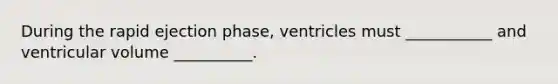 During the rapid ejection phase, ventricles must ___________ and ventricular volume __________.