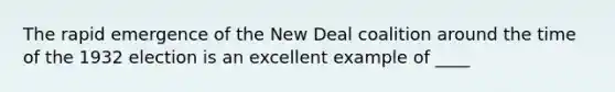 The rapid emergence of <a href='https://www.questionai.com/knowledge/kJSTumESvi-the-new-deal' class='anchor-knowledge'>the new deal</a> coalition around the time of the 1932 election is an excellent example of ____