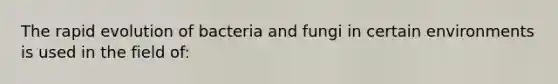 The rapid evolution of bacteria and fungi in certain environments is used in the field of: