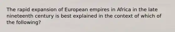 The rapid expansion of European empires in Africa in the late nineteenth century is best explained in the context of which of the following?