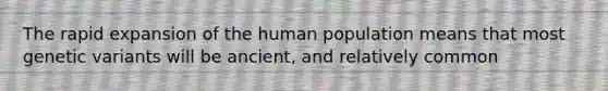 The rapid expansion of the human population means that most genetic variants will be ancient, and relatively common