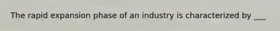 The rapid expansion phase of an industry is characterized by ___