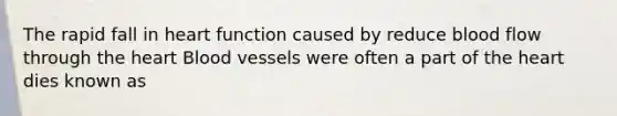 The rapid fall in heart function caused by reduce blood flow through the heart Blood vessels were often a part of the heart dies known as