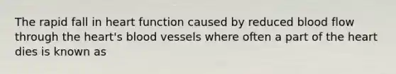 The rapid fall in heart function caused by reduced blood flow through the heart's blood vessels where often a part of the heart dies is known as