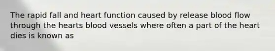 The rapid fall and heart function caused by release blood flow through the hearts blood vessels where often a part of the heart dies is known as