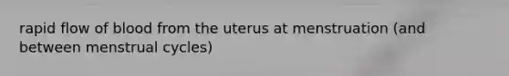 rapid flow of blood from the uterus at menstruation (and between menstrual cycles)