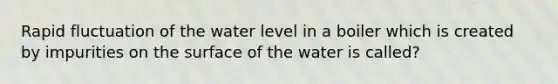 Rapid fluctuation of the water level in a boiler which is created by impurities on the surface of the water is called?