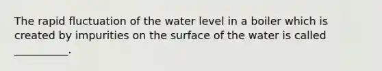 The rapid fluctuation of the water level in a boiler which is created by impurities on the surface of the water is called __________.