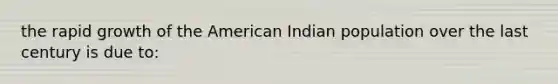 the rapid growth of the American Indian population over the last century is due to: