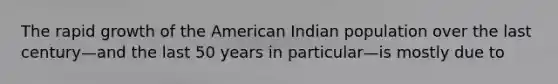 The rapid growth of the American Indian population over the last century—and the last 50 years in particular—is mostly due to